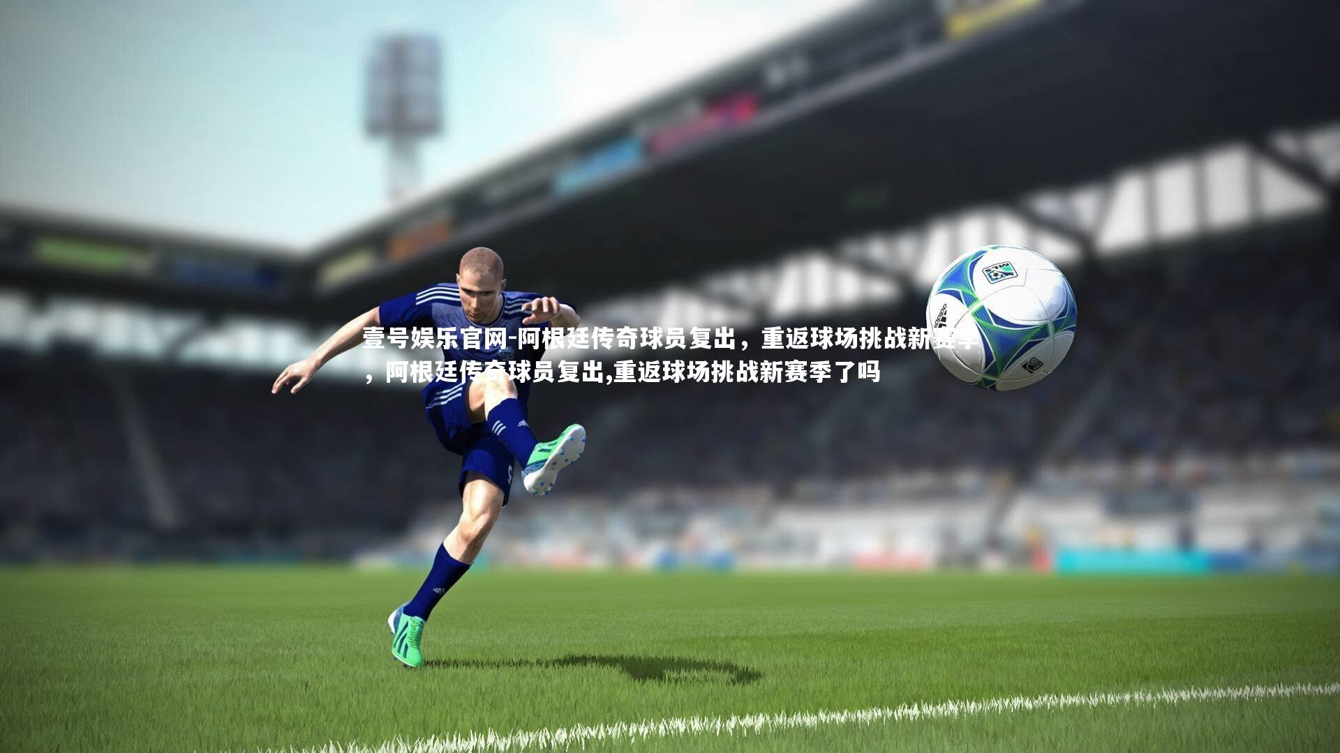 阿根廷传奇球员复出，重返球场挑战新赛季，阿根廷传奇球员复出,重返球场挑战新赛季了吗